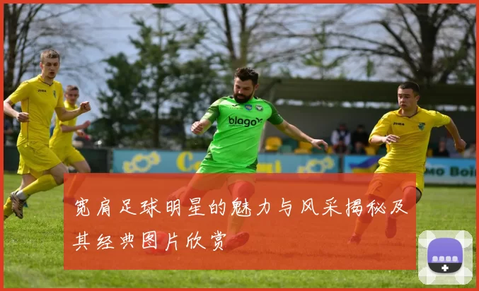 宽肩足球明星的魅力与风采揭秘及其经典图片欣赏