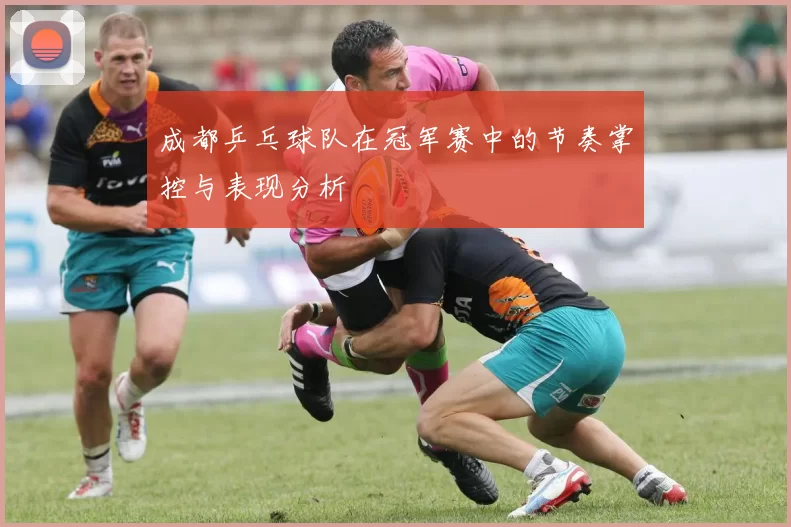 成都乒乓球队在冠军赛中的节奏掌控与表现分析
