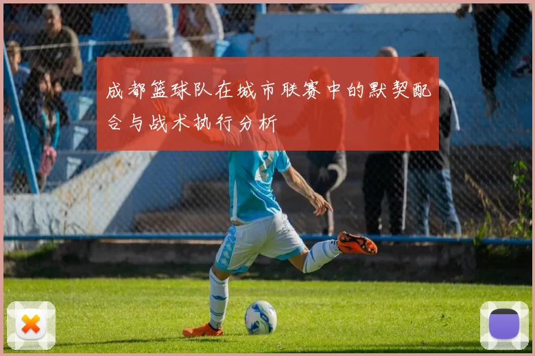 成都篮球队在城市联赛中的默契配合与战术执行分析