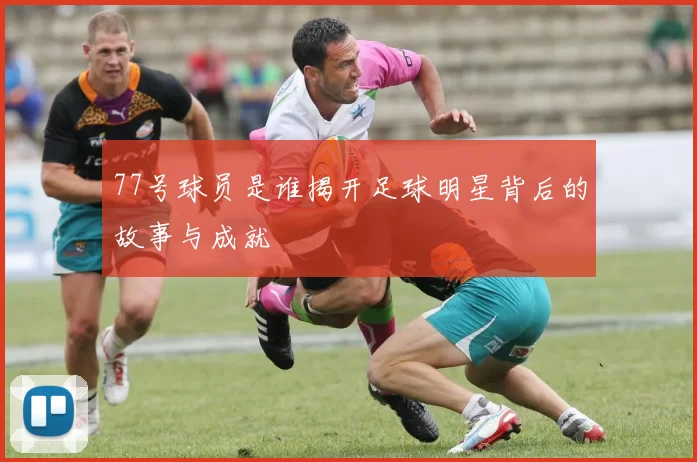77号球员是谁揭开足球明星背后的故事与成就
