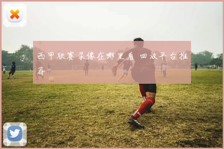 西甲联赛录像在哪里看 回放平台推荐