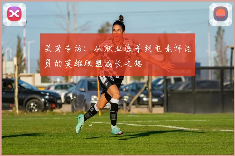 吴芳专访：从职业选手到电竞评论员的英雄联盟成长之路