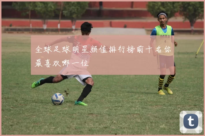 全球足球明星颜值排行榜前十名你最喜欢哪一位