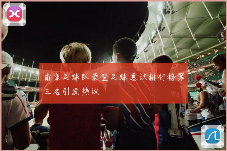 南京足球队荣登足球意识排行榜第三名引发热议