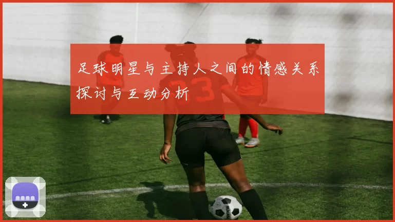 足球明星与主持人之间的情感关系探讨与互动分析