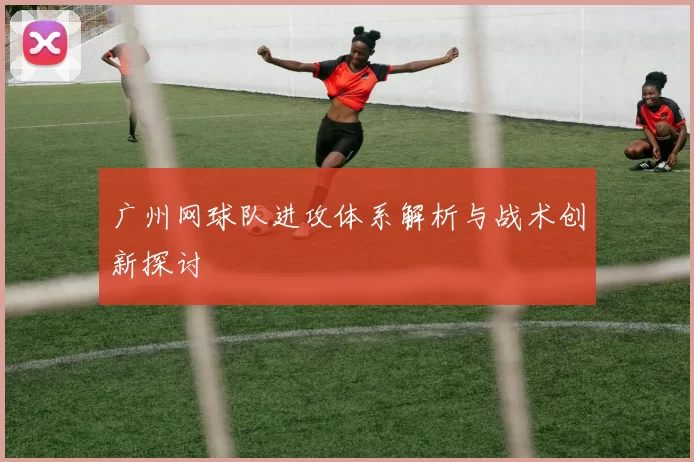 广州网球队进攻体系解析与战术创新探讨