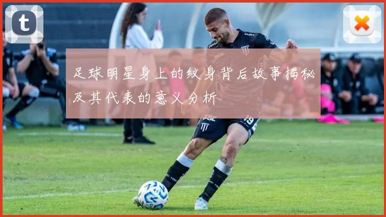 足球明星身上的纹身背后故事揭秘及其代表的意义分析