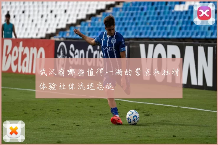 武汉有哪些值得一游的景点和独特体验让你流连忘返