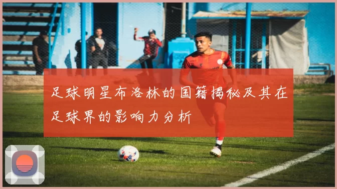 足球明星布洛林的国籍揭秘及其在足球界的影响力分析