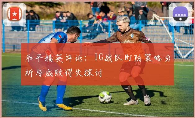 和平精英评论：IG战队盯防策略分析与成败得失探讨