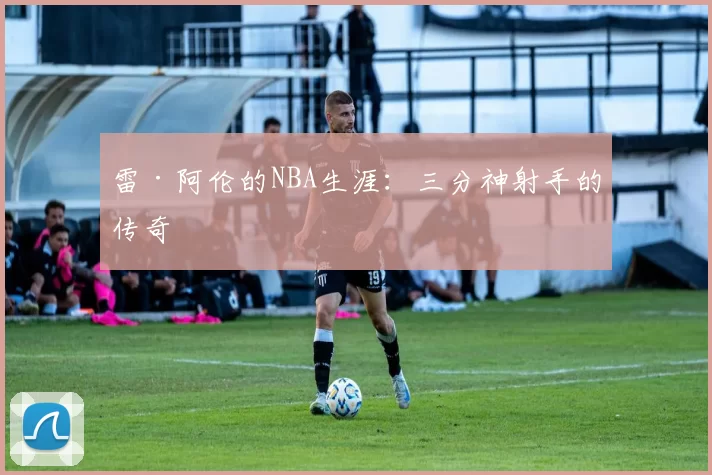 雷·阿伦的NBA生涯：三分神射手的传奇