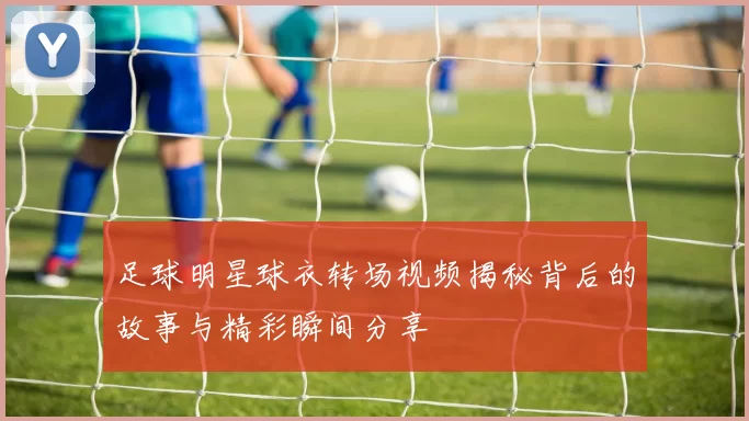 足球明星球衣转场视频揭秘背后的故事与精彩瞬间分享