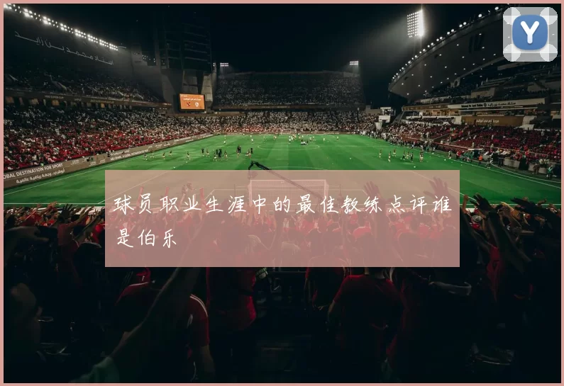 球员职业生涯中的最佳教练点评谁是伯乐