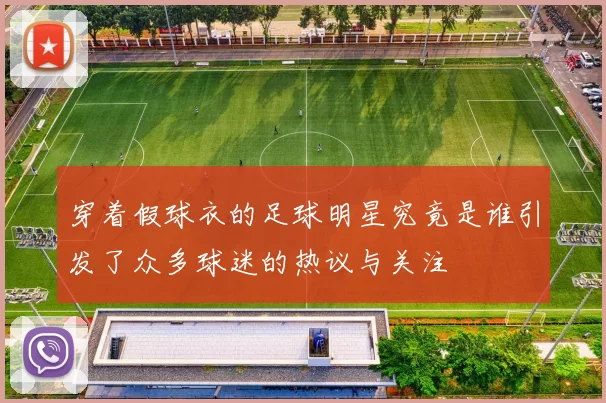 穿着假球衣的足球明星究竟是谁引发了众多球迷的热议与关注