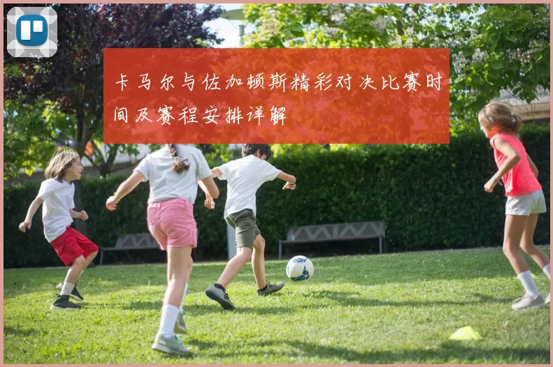 卡马尔与佐加顿斯精彩对决比赛时间及赛程安排详解