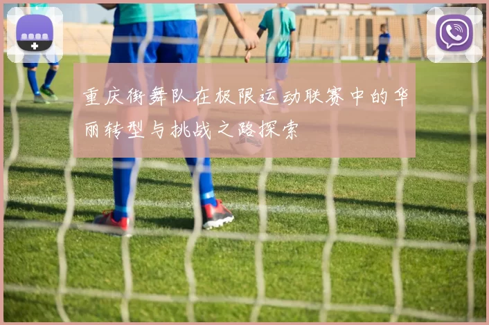 重庆街舞队在极限运动联赛中的华丽转型与挑战之路探索