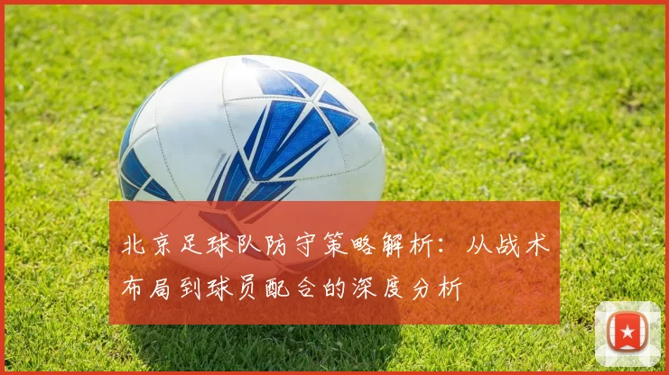 北京足球队防守策略解析：从战术布局到球员配合的深度分析