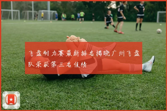 飞盘耐力赛最新排名揭晓广州飞盘队荣获第三名佳绩