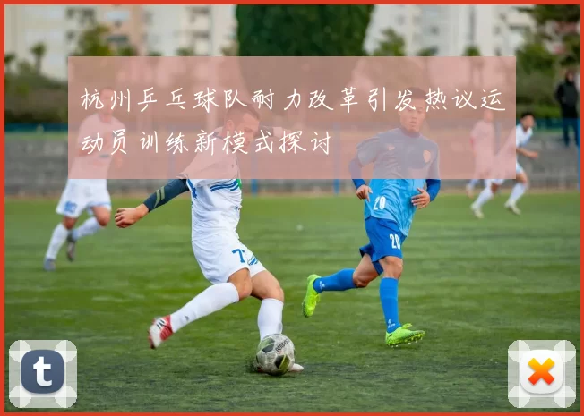 杭州乒乓球队耐力改革引发热议运动员训练新模式探讨
