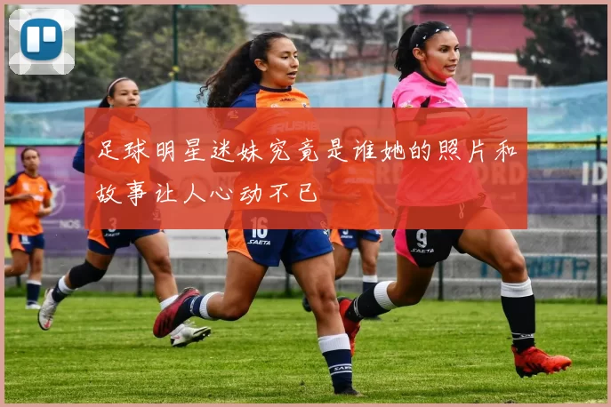 足球明星迷妹究竟是谁她的照片和故事让人心动不已