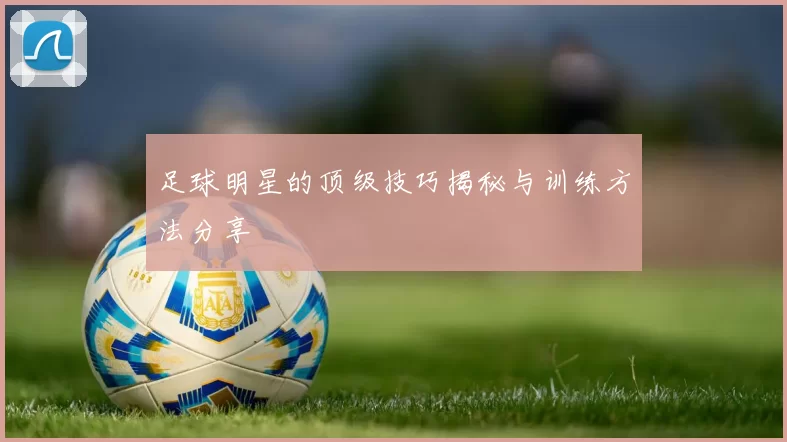 足球明星的顶级技巧揭秘与训练方法分享