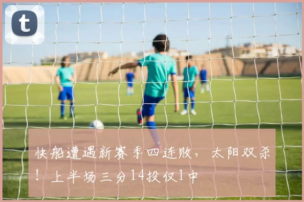 快船遭遇新赛季四连败，太阳双杀！上半场三分14投仅1中