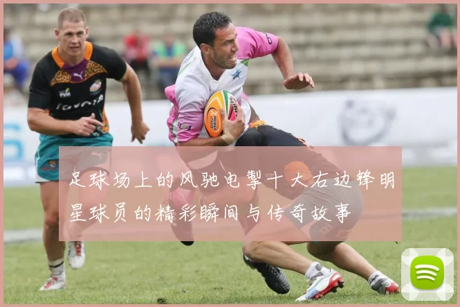足球场上的风驰电掣十大右边锋明星球员的精彩瞬间与传奇故事
