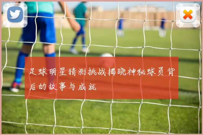 足球明星猜测挑战揭晓神秘球员背后的故事与成就