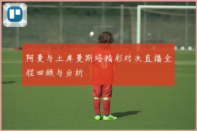 阿曼与土库曼斯塔精彩对决直播全程回顾与分析