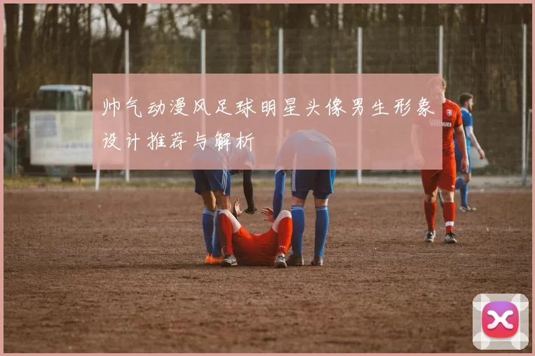 帅气动漫风足球明星头像男生形象设计推荐与解析