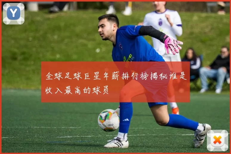 全球足球巨星年薪排行榜揭秘谁是收入最高的球员