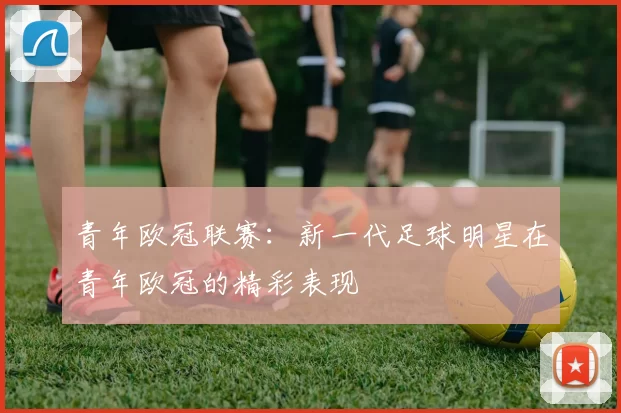 青年欧冠联赛：新一代足球明星在青年欧冠的精彩表现