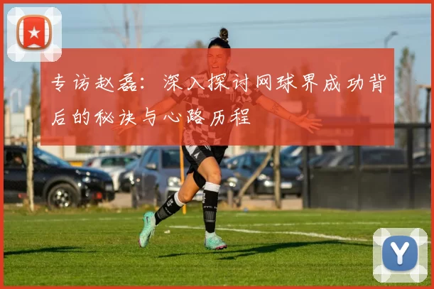 专访赵磊：深入探讨网球界成功背后的秘诀与心路历程