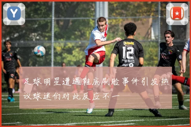 足球明星遭遇鞋底刷脸事件引发热议球迷们对此反应不一