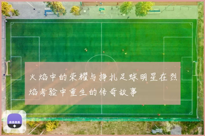 火焰中的荣耀与挣扎足球明星在烈焰考验中重生的传奇故事