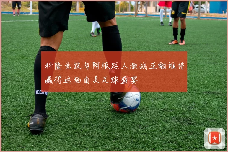 科隆竞技与阿根廷人激战正酣谁将赢得这场南美足球盛宴