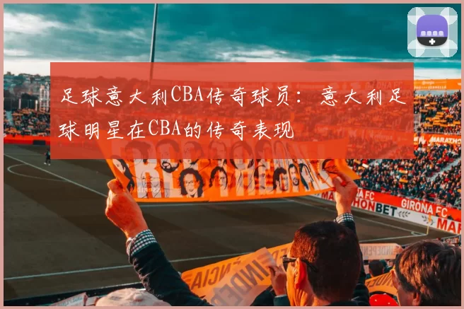 足球意大利CBA传奇球员：意大利足球明星在CBA的传奇表现