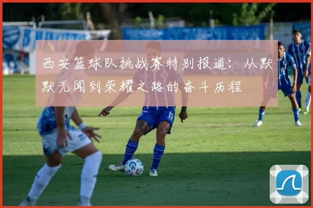 西安篮球队挑战赛特别报道：从默默无闻到荣耀之路的奋斗历程
