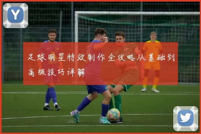 足球明星特效制作全攻略从基础到高级技巧详解