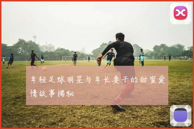 年轻足球明星与年长妻子的甜蜜爱情故事揭秘