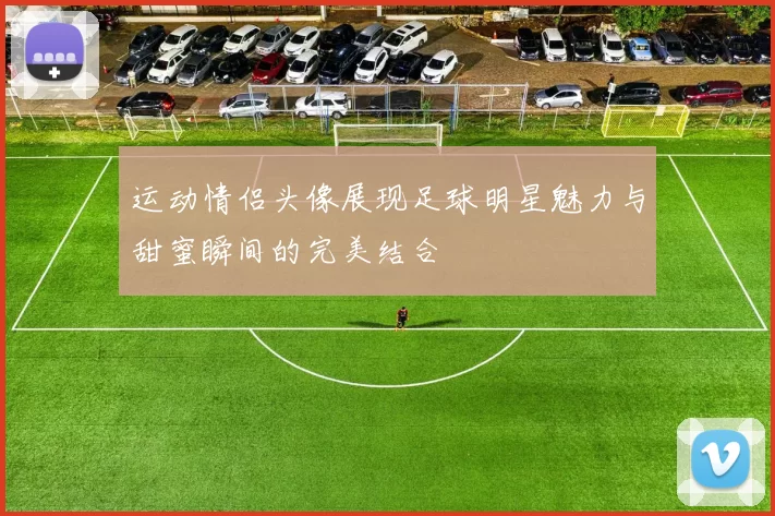 运动情侣头像展现足球明星魅力与甜蜜瞬间的完美结合