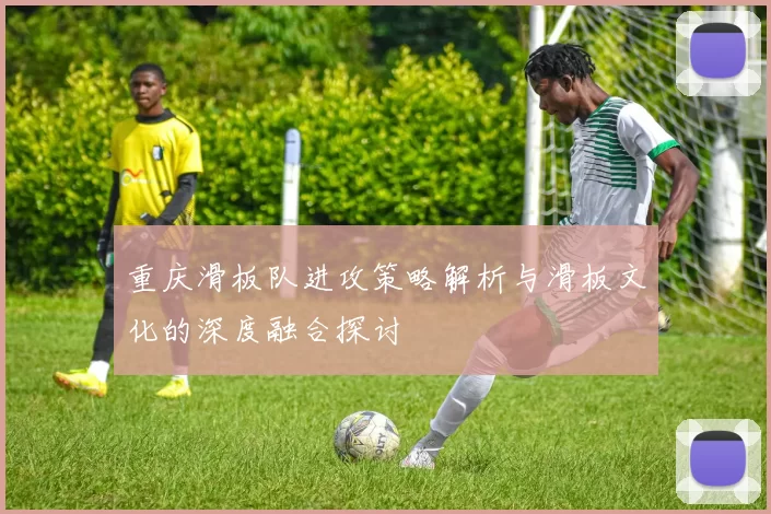 重庆滑板队进攻策略解析与滑板文化的深度融合探讨