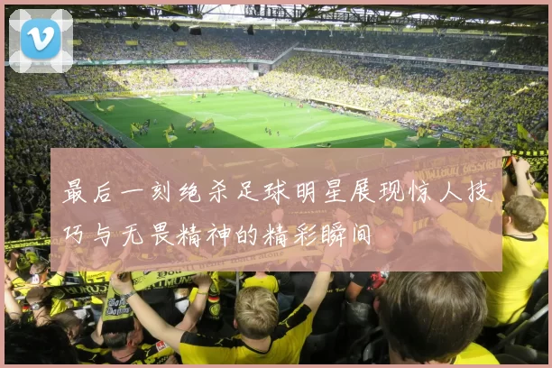 最后一刻绝杀足球明星展现惊人技巧与无畏精神的精彩瞬间