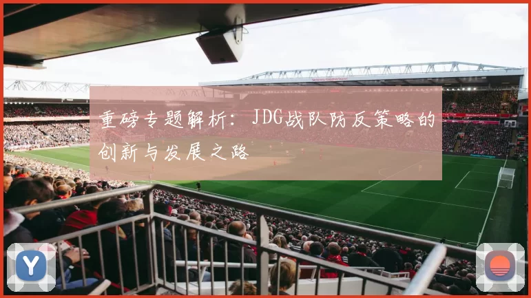 重磅专题解析：JDG战队防反策略的创新与发展之路