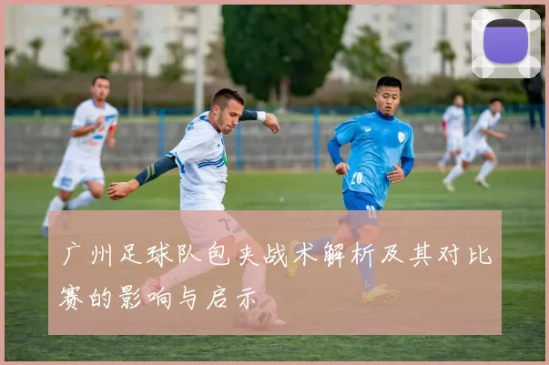 广州足球队包夹战术解析及其对比赛的影响与启示