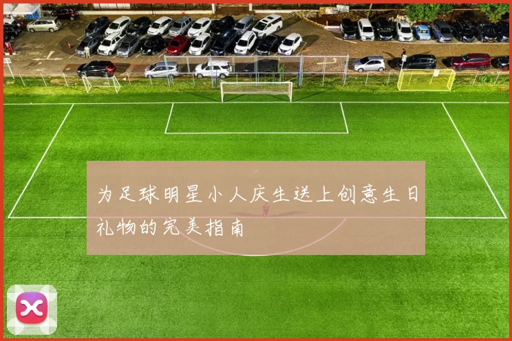 为足球明星小人庆生送上创意生日礼物的完美指南