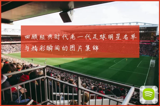 回顾经典时代老一代足球明星名单与精彩瞬间的图片集锦