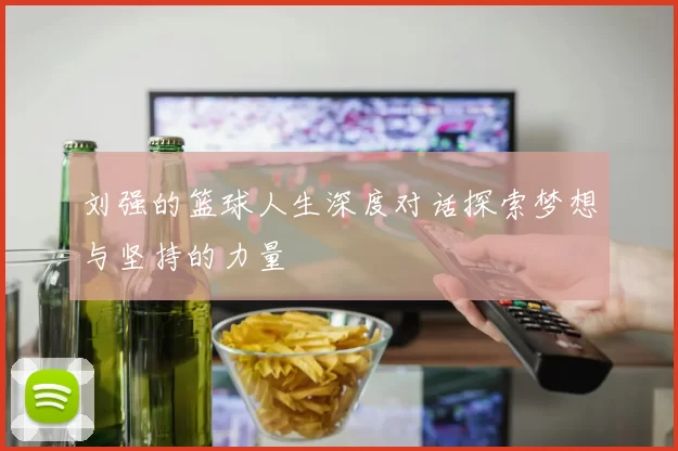 刘强的篮球人生深度对话探索梦想与坚持的力量