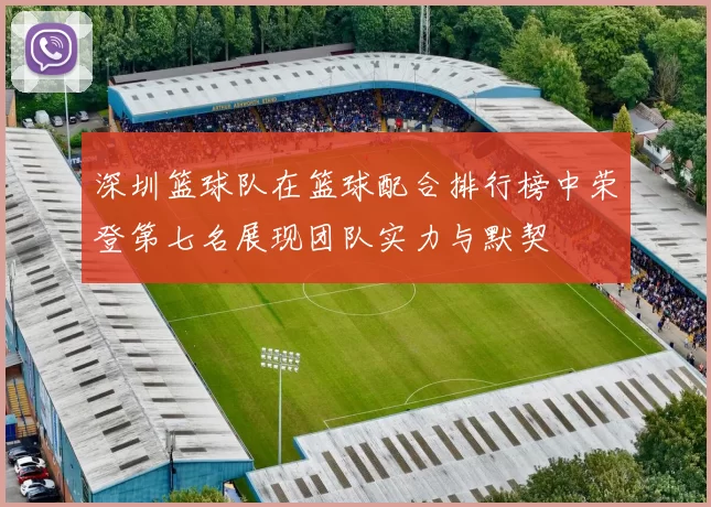 深圳篮球队在篮球配合排行榜中荣登第七名展现团队实力与默契