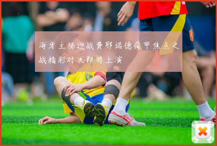 海牙主场迎战费耶诺德荷甲焦点之战精彩对决即将上演